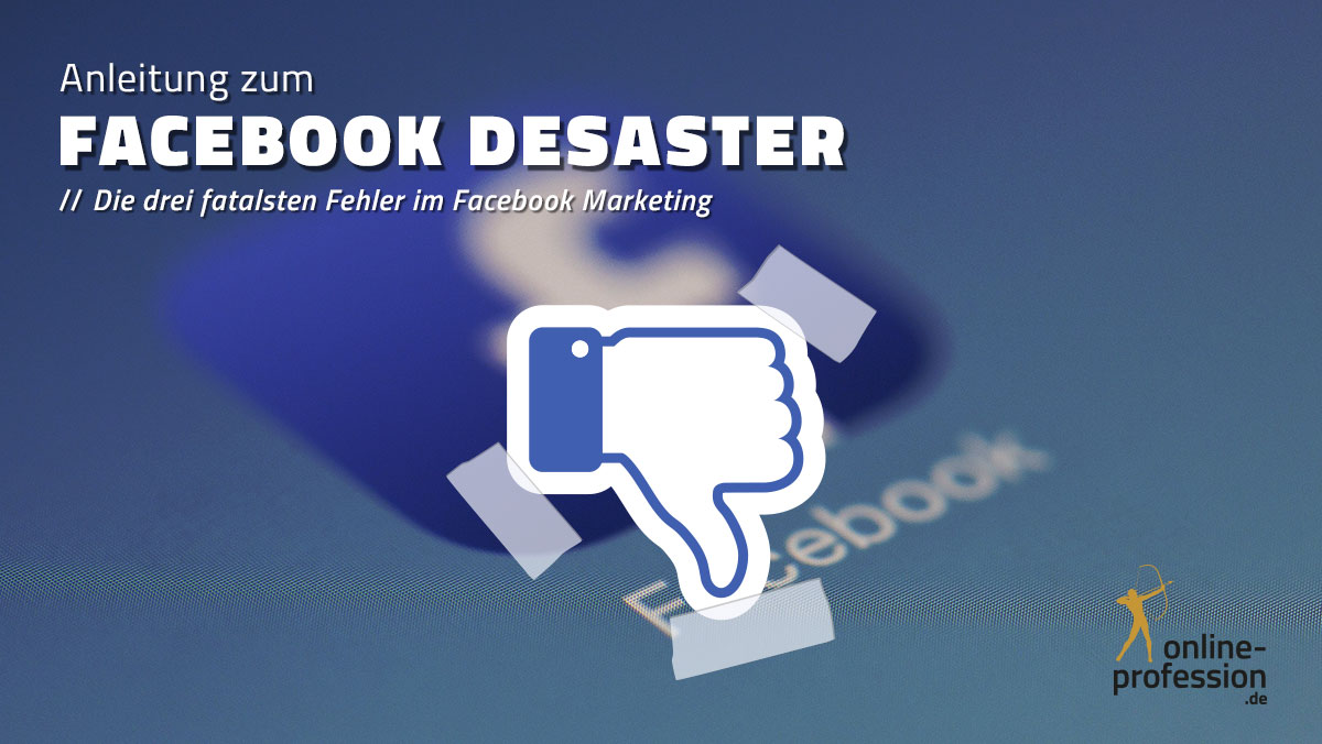 Anleitung zum Facebook Desaster — die 3 fatalsten Fehler im Facebook-Marketing